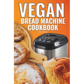 Vegan Bread Machine Cookbook: Easy Vegan Recipes for Baking Bread Without Eggs or Dairy and Fresh Loaves - Paperback