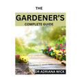 The Gardener's Complete Guide: Starting a cut flower farm, an ultimate guide to growing, designing and maintaining a cut flower garden - Paperback