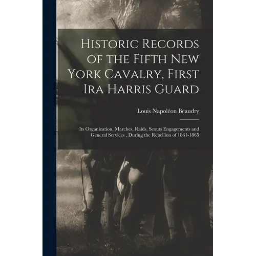 Historic Records of the Fifth New York Cavalry, First Ira Harris Guard: Its Organization, Marches, Raids, Scouts Engagements and General Services, Dur - Paperback