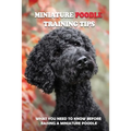 Miniature Poodle Training Tips: What You Need To Know Before Raising A Miniature Poodle: How To Raise A Well-Trained Miniature Poodle - Paperback