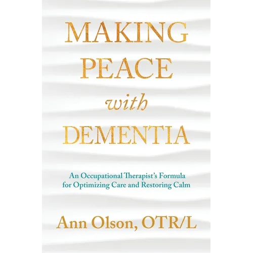 Making Peace with Dementia: An Occupational Therapist's Formula for Optimizing Care and Restoring Calm - Paperback