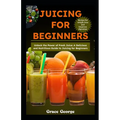 Juicing for Beginners: Unlock the Power of Fresh Juice: A Delicious and Nutritious Guide to Juicing for Beginners - Paperback