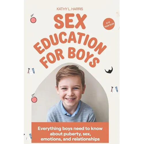 Sex Education for Boys 8-12 Year Olds: Everything Boys Need to Know about Puberty, Sex, Emotions and Relationships. - Paperback