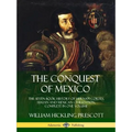 The Conquest of Mexico: The Seven Book History of Hernan Cortes, Mayan and Mexican Civilization, Complete in One Volume - Paperback