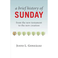 A Brief History of Sunday: From the New Testament to the New Creation - Paperback
