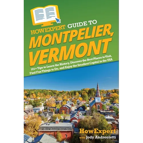 HowExpert Guide to Montpelier, Vermont: 101+ Tips to Learn the History, Discover the Best Places to Visit, Find Fun Things to Do, and Enjoy the Smalle - Paperback