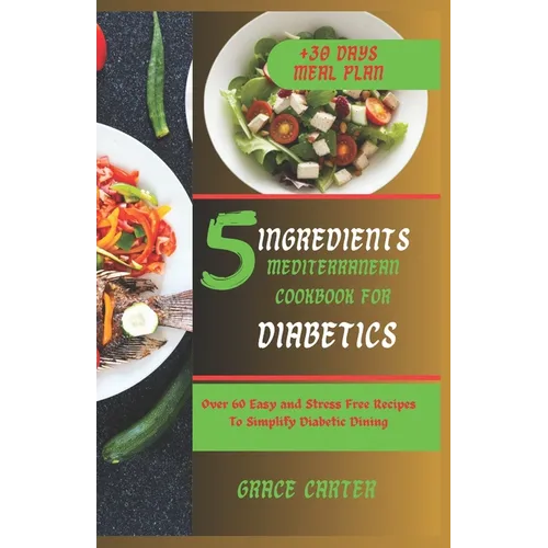 5 Ingredients Mediterranean Cookbook for Diabetics: Over 60 Easy and Stress Free Recipes To Simplify Diabetic Dining - Paperback