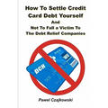 How to Settle Credit Card Debt Yourself: And not to Fell a Victim to the Debt Settlement Company - Paperback