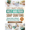 DIY Natural Melt and Pour Soap Crafting: Ultimate Guide to Making & Selling Colorful Natural Soaps - Paperback