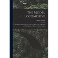 The Model Locomotive: Its Design and Construction; a Practical Manual On the Building and Management of Miniature Railway Engines - Paperback