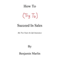 How To (Try To) Succeed In Sales: My Two Years in Life Insurance - Paperback