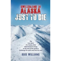 Switzerland To Alaska: Just To Die: One man's journey of self-discovery in the Alaskan wilderness - Paperback