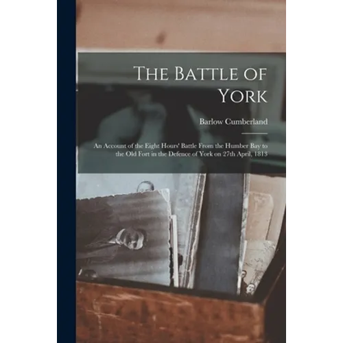 The Battle of York: an Account of the Eight Hours' Battle From the Humber Bay to the Old Fort in the Defence of York on 27th April, 1813 - Paperback