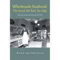 Wholesale Seafood: The Good, the Bad, the Ugly: True Life Stories of Richie the Fish Fullo - Paperback