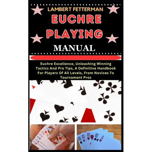 Euchre Playing Manual: Euchre Excellence, Unleashing Winning Tactics And Pro Tips, A Definitive Handbook For Players Of All Levels, From Novi - Paperback