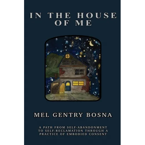 In The House Of Me: A path from self-abandonment towards self-reclamation through a practice of embodied consent - Paperback