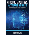 Mindful Machines, Masterful Humans: The Role of Innovations, AI and Tech Mastery in Organizational Transformation - Paperback