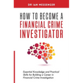 How to Become a Financial Crime Investigator: Essential Knowledge and Practical Skills for Building a Career in Financial Crime Investigation - Paperback