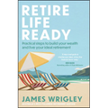 Retire Life Ready: Practical Steps to Build Your Wealth and Live Your Ideal Retirement - Paperback