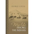 My Life Among the Indians: George Catlin's Memoirs of the American West and Plains Tribes - Paperback