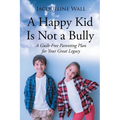 A Happy Kid Is Not a Bully: A Guilt-Free Parenting Plan for Your Great Legacy - Paperback