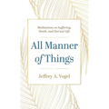 All Manner of Things: Meditations on Suffering, Death, and Eternal Life - Hardcover