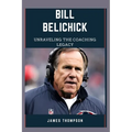 Bill Belichick: Unraveling The Coaching Legacy - Paperback