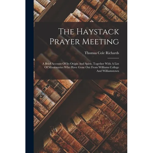 The Haystack Prayer Meeting: A Brief Account Of Its Origin And Spirit, Together With A List Of Missionaries Who Have Gone Out From Williams College - Paperback