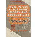 How to Use AI for Work, Money and Productivity: Smart Tools and Prompts to Save Time, Earn More and Stay Sane - Paperback
