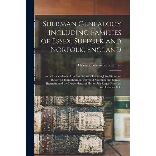 Sherman Genealogy Including Families of Essex, Suffolk and Norfolk, England: Some Descendants of the Immigrants, Captain John Sherman, Reverend John S - Paperback