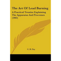 The Art Of Lead Burning: A Practical Treatise Explaining The Apparatus And Processes (1905) - Paperback
