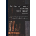 The Young Lady's Private Counselor: the Care of Mind and Body...; a Book Designed for Young Ladies, to Aid Them in Acquiring a Life of Purity, Intelle - Paperback