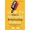 How to Start a Successful Relationship Podcast: A Practical Beginners Guide to Podcasting, Creating and Making Money with your Knowledge - Paperback