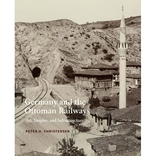 Germany and the Ottoman Railways: Art, Empire, and Infrastructure - Hardcover