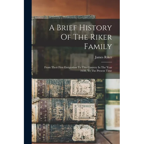 A Brief History Of The Riker Family: From Their First Emigration To This Country In The Year 1638, To The Present Time - Paperback
