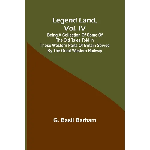 Legend Land, Vol. IV; Being a Collection of Some of the Old Tales Told in Those Western Parts of Britain Served by the Great Western Railway - Paperback