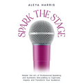 Spark the Stage: Master the Art of Professional Speaking and Authentic Storytelling to Captivate, Inspire, and Transform Your Audience - Paperback