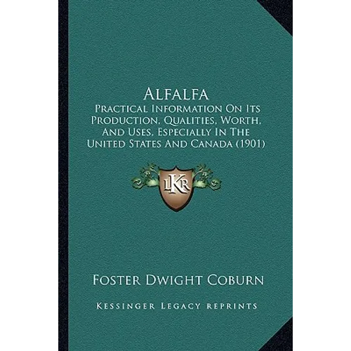 Alfalfa: Practical Information On Its Production, Qualities, Worth, And Uses, Especially In The United States And Canada (1901) - Paperback