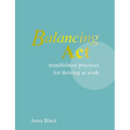 Balancing ACT: Mindfulness Practices for Thriving at Work - Hardcover