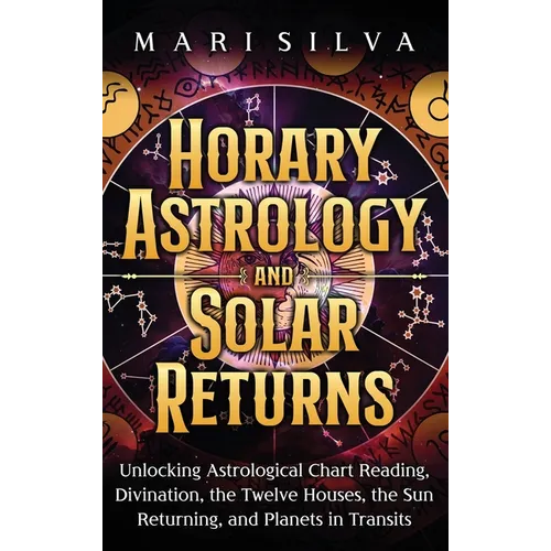 Horary Astrology and Solar Returns: Unlocking Astrological Chart Reading, Divination, the Twelve Houses, the Sun Returning, and Planets in Transits - Hardcover