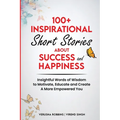 100+ Inspirational Short Stories About Success and Happiness: Insightful Words of Wisdom to Motivate, Educate and Create a More Empowered You - Paperback