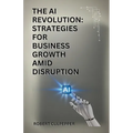 The AI Revolution: Strategies For Business Growth Amid Disruption - Paperback