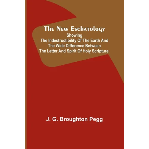 The New Eschatology; Showing the Indestructibility of the Earth and the Wide Difference Between the Letter and Spirit of Holy Scripture. - Paperback