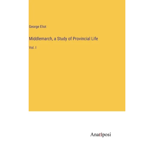Middlemarch, a Study of Provincial Life: Vol. I - Hardcover