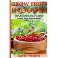 Grow Fruit Indoors: Easily And Frugally Grow Fruit Indoors With Plants And Fruit - Paperback