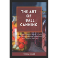 The Art of Ball Canning: A comprehensive guide to safe and savory canning techniques with trusted ball jars - Paperback