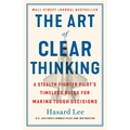 The Art of Clear Thinking: A Stealth Fighter Pilot's Timeless Rules for Making Tough Decisions - Hardcover