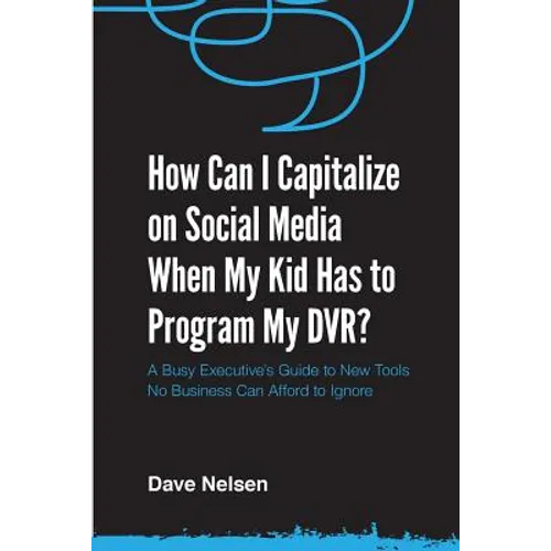 How Can I Capitalize on Social Media When My Kid Has to Program my DVR?: The Busy Executive's Guide to the New Tools for Building Every Business - Paperback