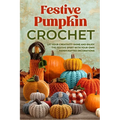 Festive Pumpkin Crochet: Let Your Creativity Shine and Enjoy the Festive Spirit with Your Own Handcrafted Decorations - Paperback