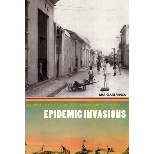 Epidemic Invasions: Yellow Fever and the Limits of Cuban Independence, 1878-1930 - Paperback